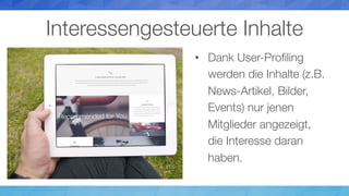 Interessengesteuerte Inhalte
•  Dank User-Proﬁling
werden die Inhalte (z.B.
News-Artikel, Bilder,
Events) nur jenen
Mitglieder angezeigt,
die Interesse daran
haben.
 