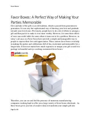 Favor Boxes
Page 1 of 6
Favor Boxes: A Perfect Way of Making Your
Parties Memorable
Give and take of the gifts is an old t...