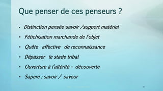 Que penser de ces penseurs ?
• Distinction pensée-savoir /support matériel
• Fétichisation marchande de l’objet
• Quête affective de reconnaissance
• Dépasser le stade tribal
• Ouverture à l’altérité – découverte
• Sapere : savoir / saveur
CRDP vincent.ruy@ac-lyon.fr 2 16
 