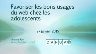 Favoriser les bons usages
du web chez les
adolescents
27 janvier 2015
Vincent Ruy
Vincent.ruy@ac-lyon.fr
 