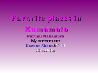 Favorite places in Kumamoto Narumi Nakamura My partners are Kazune Shono & Yuki Kinoshita 