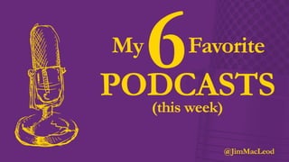 My 6 Favorite Podcasts (this week) by
@JimMacLeod
 