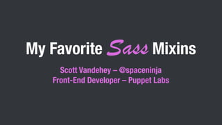 My Favorite Sass Mixins
Scott Vandehey – @spaceninja
Front-End Developer – Puppet Labs
 