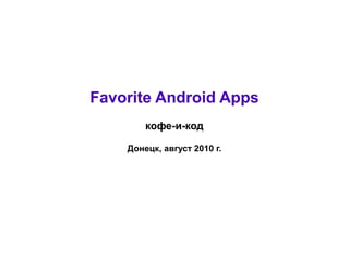 Favorite Android Apps
        кофе-и-код

    Донецк, август 2010 г.
 