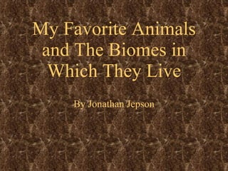 My Favorite Animals and The Biomes in Which They Live By Jonathan Jepson 