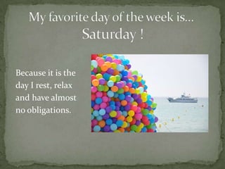      My favorite day of the week is…                    Saturday ! Because it is theday I rest, relaxand have almost no obligations.