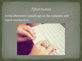 In the afternoon I usually get on the computer andwatch movies or tv.Afternoon
