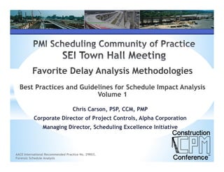 Favorite Delay Analysis Methodologies
  Best Practices and Guidelines for Schedule Impact Analysis
                          Volume 1

                                   Chris Carson, PSP, CCM, PMP
           Corporate Director of Project Controls, Alpha Corporation
                Managing Director, Scheduling Excellence Initiative



AACE International Recommended Practice No. 29R03,
Forensic Schedule Analysis
 