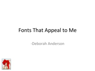 Fonts	
  That	
  Appeal	
  to	
  Me	
  
-­‐Deborah	
  Anderson	
  
 