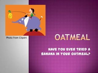 Photo from ClipArt



                        Have you ever tried a
                     banana in your oatmeal?
 
