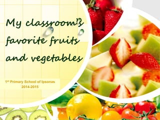 L/O/G/O
My classroom’s
favorite fruits
and vegetables
1st Primary School of Ipsonas
2014-2015
 