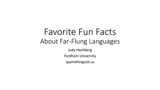 Favorite Fun Facts
About Far-Flung Languages
Judy Hochberg
Fordham University
spanishlinguist.us
 