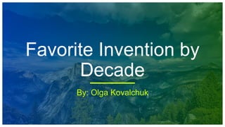 Favorite Invention by
Decade
By: Olga Kovalchuk
 