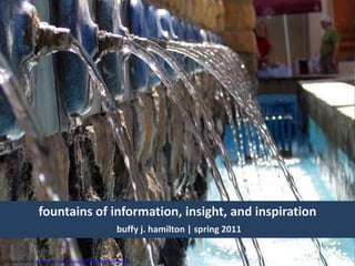 fountains of information, insight, and inspirationbuffy j. hamilton | spring 2011 CC image photo via http://www.flickr.com/photos/khaugli/130778104/sizes/l/ 