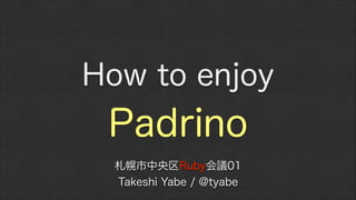 How to enjoy

Padrino
札幌市中央区Ruby会議01
Takeshi Yabe / @tyabe

 