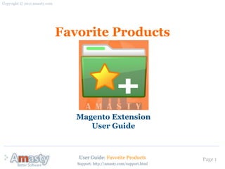 Copyright © 2011 amasty.com




                              Favorite Products




                                 Magento Extension
                                    User Guide



                                 User Guide: Favorite Products             Page 1
                                 Support: http://amasty.com/support.html
 
