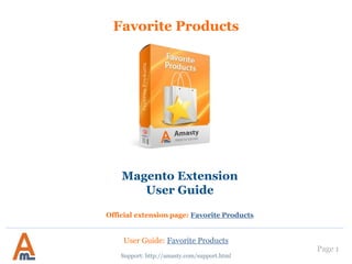 User Guide: Favorite Products
Page 1
Favorite Products
Support: http://amasty.com/support.html
Magento Extension
User Guide
Official extension page: Favorite Products
 