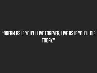“dream as if you’ll live forever, live as if you’ll die
today.”

 