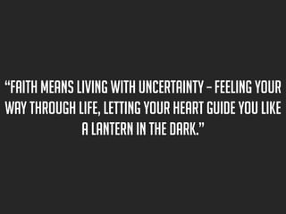 “Faith means living with uncertainty – feeling your
way through life, letting your heart guide you like
a lantern in the dark.”

 