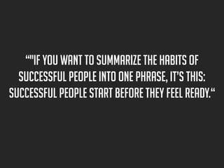 “"If you want to summarize the habits of
successful people into one phrase, it’s this:
successful people start before they feel ready.“

 