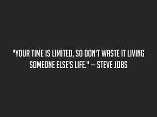 "Your time is limited, so don't waste it living
someone else's life." -- Steve Jobs

 