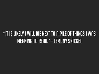 “It is likely I will die next to a pile of things I was
meaning to read.” – lemony snicket

 