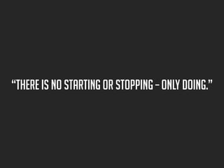 “there is no starting or stopping – only doing.”

 