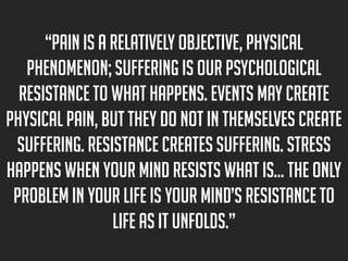 “pain is a relatively objective, physical
phenomenon; suffering is our psychological
resistance to what happens. Events ma...