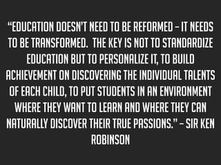 “Education doesn’t need to be reformed – it needs
to be transformed. The key is not to standardize
education but to person...