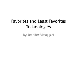 Favorites and Least Favorites
Technologies
By: Jennifer Mctaggart
 