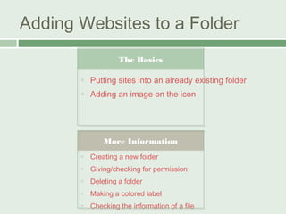 Adding Websites to a Folder
The Basics


Putting sites into an already existing folder



Adding an image on the icon

More Information


Creating a new folder



Giving/checking for permission



Deleting a folder



Making a colored label



Checking the information of a file

 