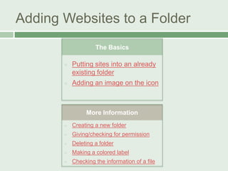 Adding Websites to a Folder
The Basics


Putting sites into an already
existing folder



Adding an image on the icon

More Information


Creating a new folder



Giving/checking for permission



Deleting a folder



Making a colored label



Checking the information of a file

 