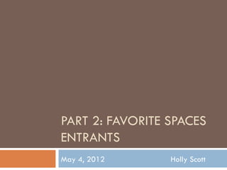 PART 2: FAVORITE SPACES
ENTRANTS
May 4, 2012      Holly Scott
 