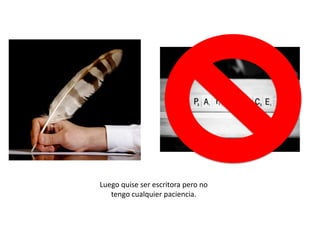 Luego quise ser escritora pero no
tengo cualquier paciencia.

 