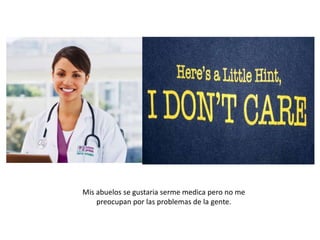 Mis abuelos se gustaria serme medica pero no me
preocupan por las problemas de la gente.

 