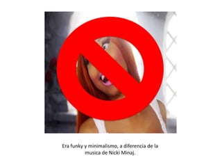 Era funky y minimalismo, a diferencia de la
musica de Nicki Minaj.

 