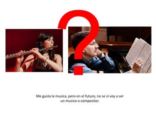 Me gusta la musica, pero en el futuro, no se si voy a ser
un musico o compositor.

 