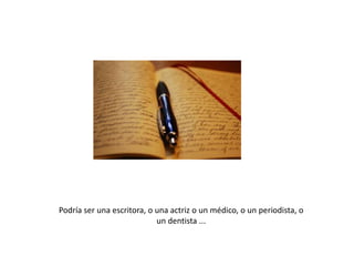 Podría ser una escritora, o una actriz o un médico, o un periodista, o
un dentista ...

 