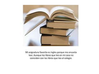 Mi asignatura favorita es ingles porque me encanta
leer. Aunque los libros que leo en mi casa no
coinciden con los libros que leo al colegio.

 
