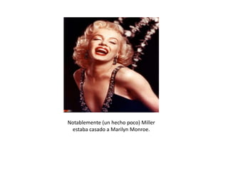 Notablemente (un hecho poco) Miller
estaba casado a Marilyn Monroe.

 