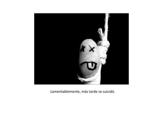 Lamentablemente, más tarde se suicidó.

 