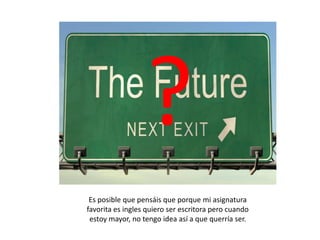 Es posible que pensáis que porque mi asignatura
favorita es ingles quiero ser escritora pero cuando
estoy mayor, no tengo idea así a que querría ser.

 