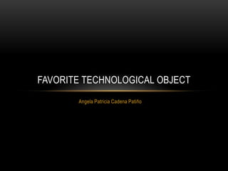 FAVORITE TECHNOLOGICAL OBJECT
       Angela Patricia Cadena Patiño
 
