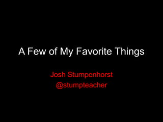 A Few of My Favorite Things

      Josh Stumpenhorst
       @stumpteacher
 