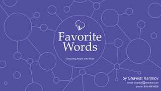 Favorite
Words
Connecting People with Words

by Shavkat Karimov
email: shavkat@shavkat.com
phone: 818-468-6938

 