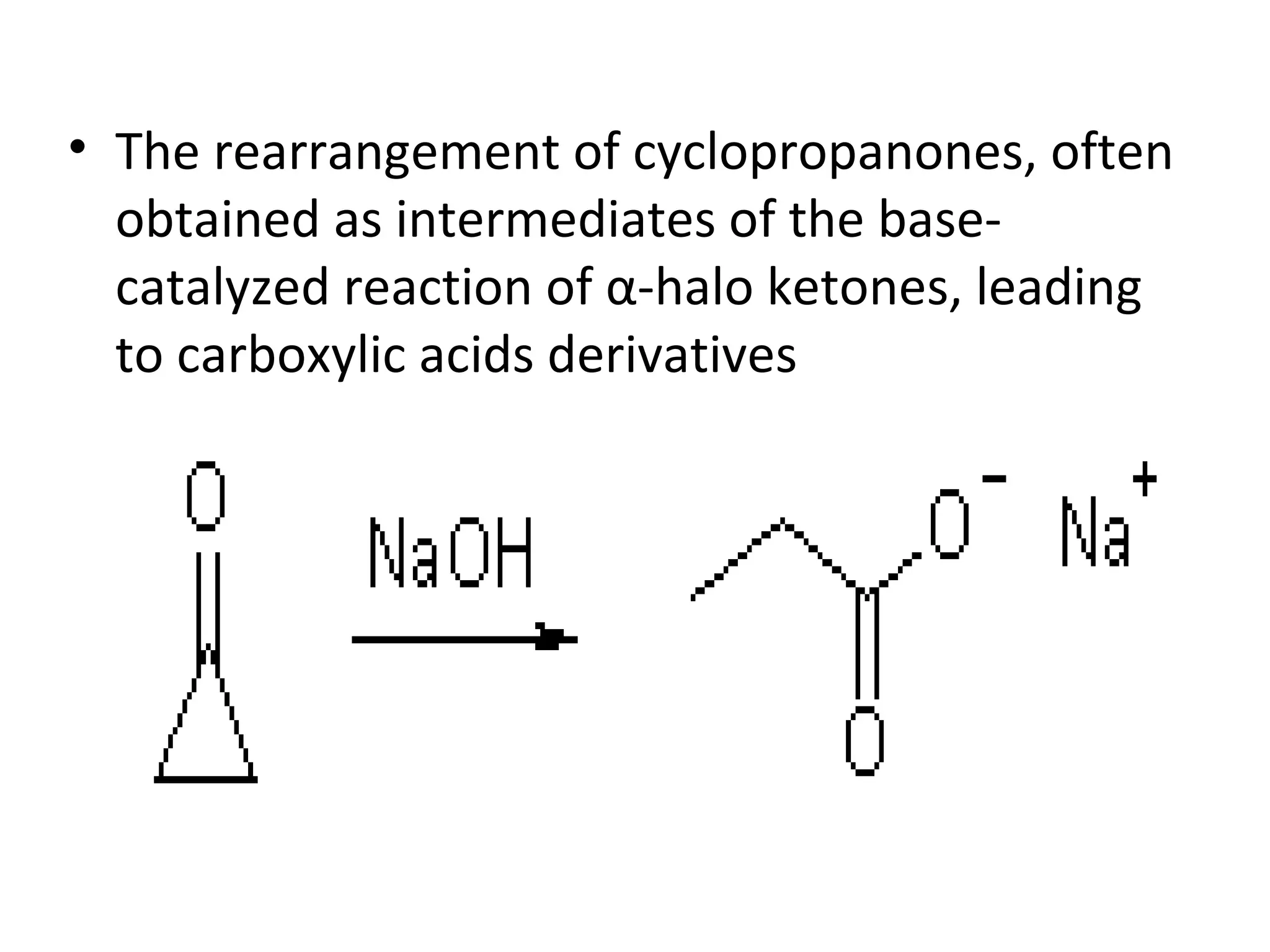 • The rearrangement of cyclopropanones, often
obtained as intermediates of the base-
catalyzed reaction of α-halo ketones, leading
to carboxylic acids derivatives