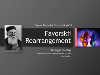 Favorskii
Rearrangement
By Sagar Divetiya
Environment science and technology (4th sem)
110990135013
Organic Chemistry for technologist II
 