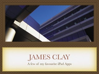 JAMES CLAY
A few of my favourite iPad Apps
 
