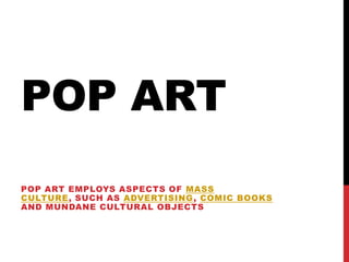 POP ART
POP ART EMPLOYS ASPECTS OF MASS
CULTURE, SUCH AS ADVERTISING, COMIC BOOKS
AND MUNDANE CULTURAL OBJECTS
 