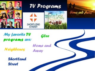 TV Programs My favorite  TV programs  are: Glee Shortland Street Neighbours Home and Away 